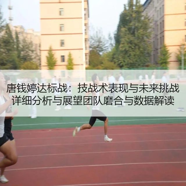 唐钱婷达标战：技战术表现与未来挑战详细分析与展望团队磨合与数据解读（fifa club world cup）